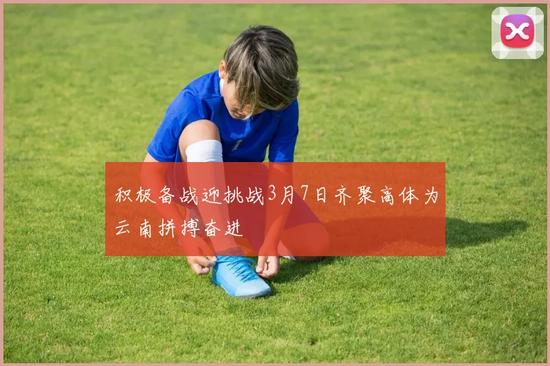 积极备战迎挑战3月7日齐聚高体为云南拼搏奋进