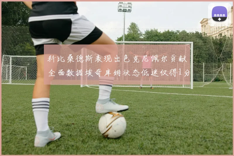 科比桑德斯表现出色克尼佩尔贡献全面数据埃奇库姆状态低迷仅得1分