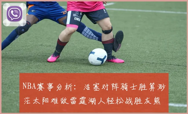 NBA赛事分析：活塞对阵骑士胜算渺茫太阳难敌雷霆湖人轻松战胜灰熊