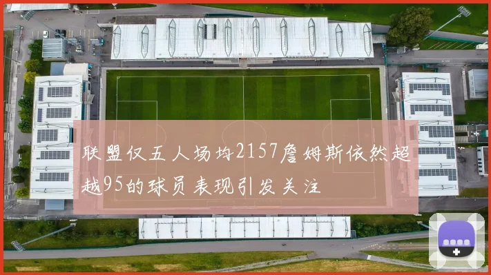 联盟仅五人场均2157詹姆斯依然超越95的球员表现引发关注