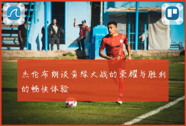 杰伦布朗谈黄绿大战的荣耀与胜利的畅快体验