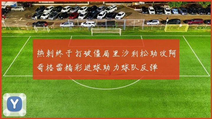 热刺终于打破僵局里沙利松助攻阿奇格雷精彩进球助力球队反弹