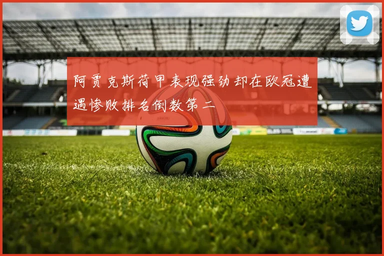 阿贾克斯荷甲表现强劲却在欧冠遭遇惨败排名倒数第二