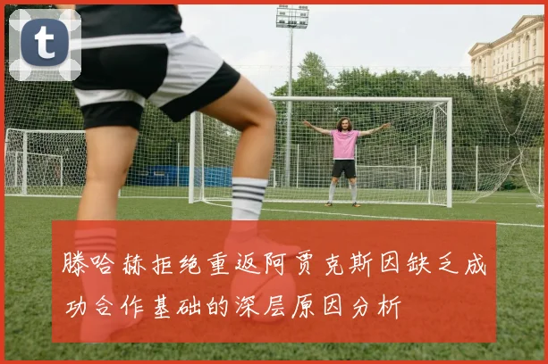 滕哈赫拒绝重返阿贾克斯因缺乏成功合作基础的深层原因分析