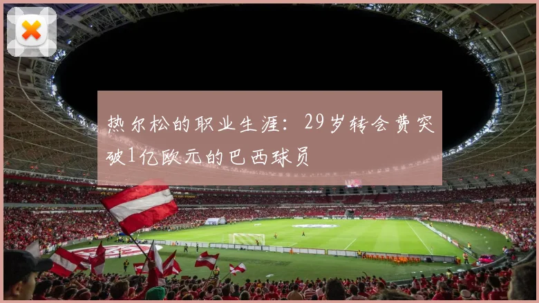 热尔松的职业生涯：29岁转会费突破1亿欧元的巴西球员