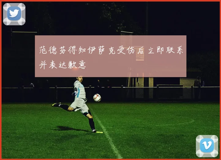 范德芬得知伊萨克受伤后立即联系并表达歉意