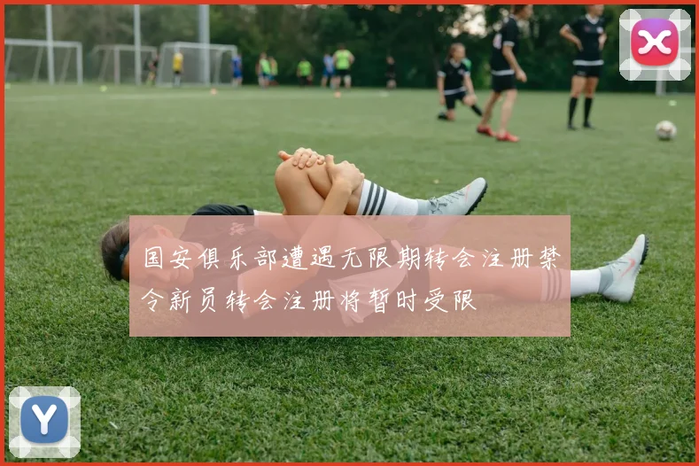 国安俱乐部遭遇无限期转会注册禁令新员转会注册将暂时受限