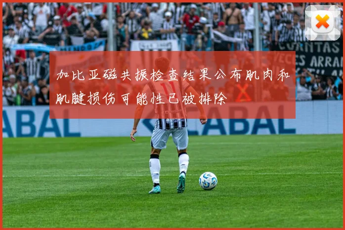 加比亚磁共振检查结果公布肌肉和肌腱损伤可能性已被排除