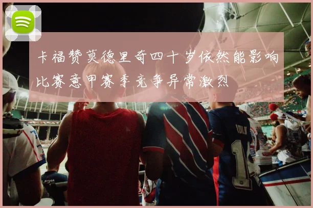 卡福赞莫德里奇四十岁依然能影响比赛意甲赛季竞争异常激烈