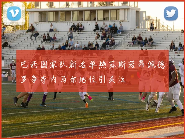 巴西国家队新名单热苏斯若昂佩德罗争夺内马尔地位引关注