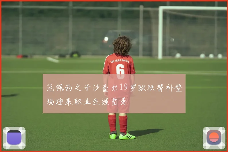 范佩西之子沙奎尔19岁欧联替补登场迎来职业生涯首秀
