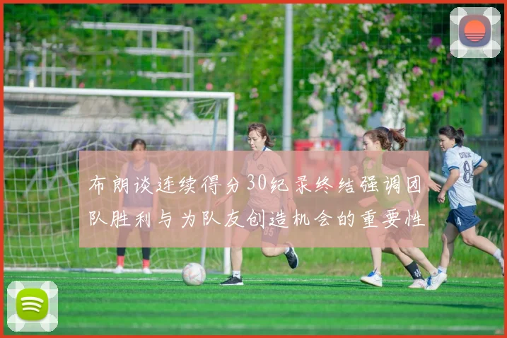 布朗谈连续得分30纪录终结强调团队胜利与为队友创造机会的重要性