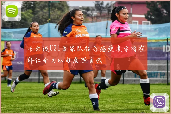 卡尔谈U21国家队征召感受表示将在拜仁全力以赴展现自我