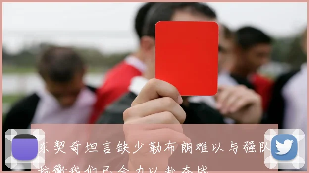 东契奇坦言缺少勒布朗难以与强队抗衡我们已全力以赴奋战