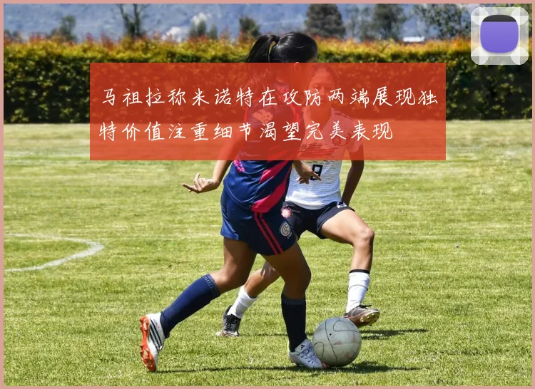 马祖拉称米诺特在攻防两端展现独特价值注重细节渴望完美表现