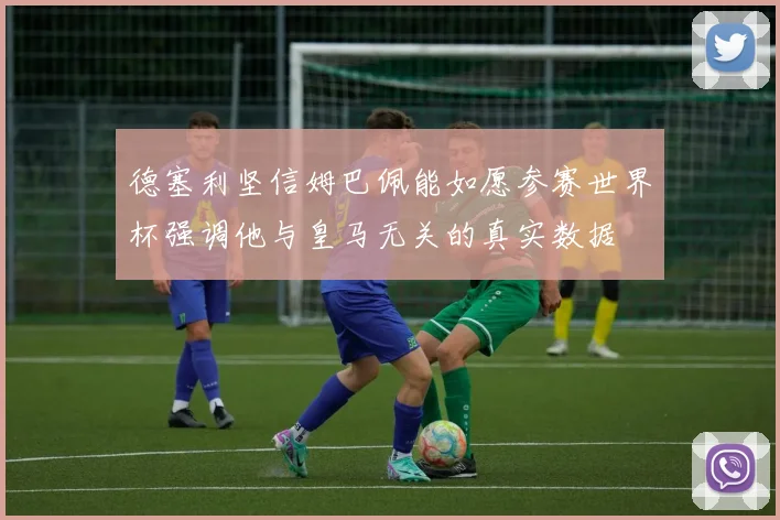 德塞利坚信姆巴佩能如愿参赛世界杯强调他与皇马无关的真实数据