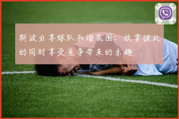 斯波分享球队和谐氛围：欣赏彼此的同时享受竞争带来的乐趣