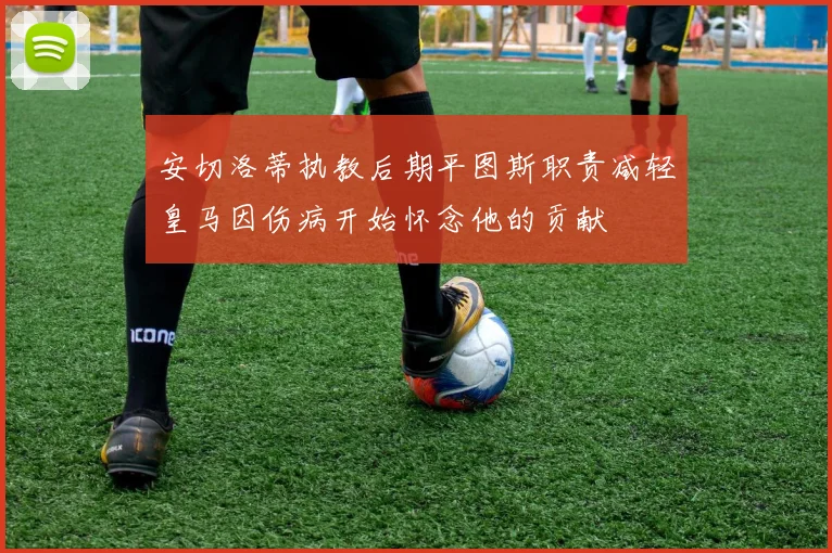 安切洛蒂执教后期平图斯职责减轻皇马因伤病开始怀念他的贡献