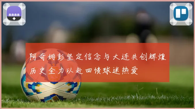 阿奇姆彭坚定信念与大连共创辉煌历史全力以赴回馈球迷热爱