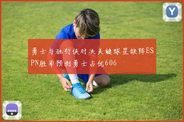 勇士与独行侠对决关键球星缺阵ESPN胜率预测勇士占优606