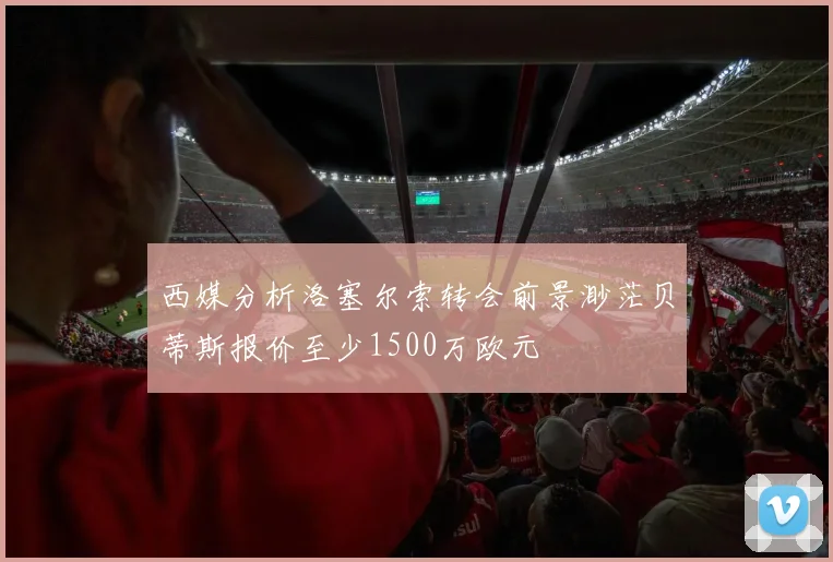 西媒分析洛塞尔索转会前景渺茫贝蒂斯报价至少1500万欧元