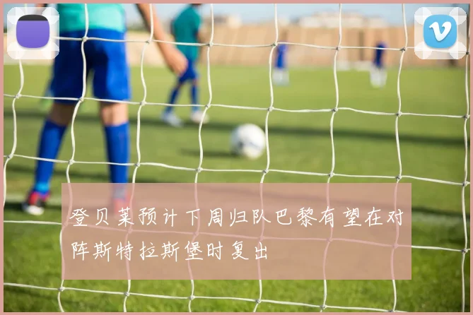 登贝莱预计下周归队巴黎有望在对阵斯特拉斯堡时复出