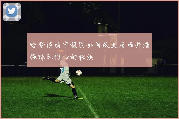 哈登谈防守稳固如何改变局面并增强球队信心的秘诀