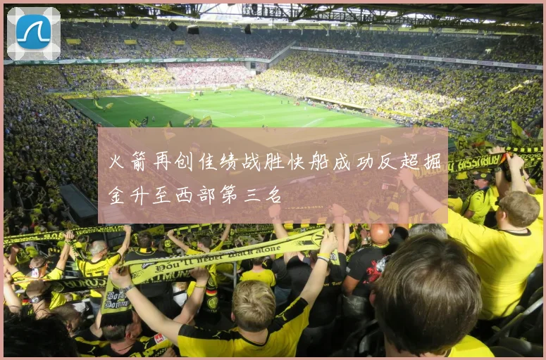 火箭再创佳绩战胜快船成功反超掘金升至西部第三名