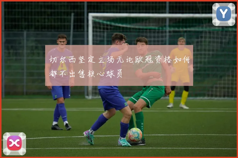 切尔西坚定立场无论欧冠资格如何都不出售核心球员
