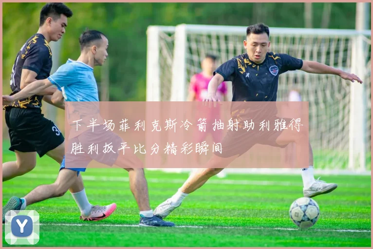 下半场菲利克斯冷箭抽射助利雅得胜利扳平比分精彩瞬间