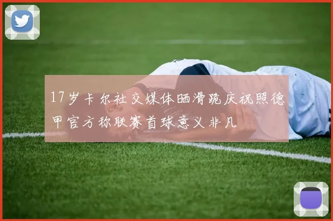 17岁卡尔社交媒体晒滑跪庆祝照德甲官方称联赛首球意义非凡