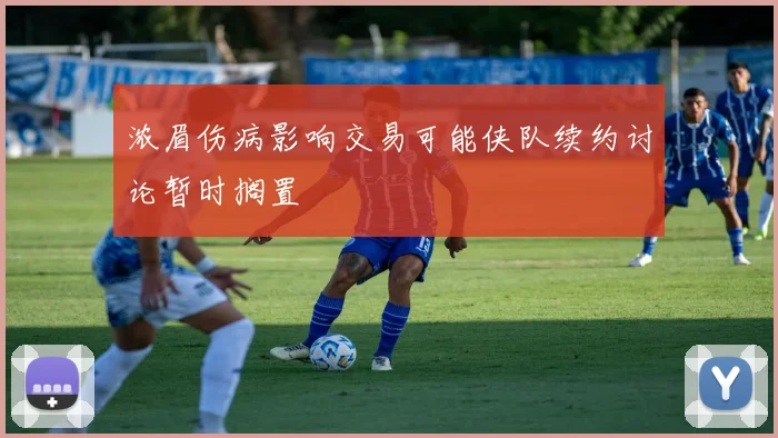 浓眉伤病影响交易可能侠队续约讨论暂时搁置