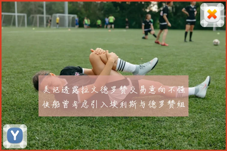 美记透露拉文德罗赞交易意向不强快船曾考虑引入埃利斯与德罗赞组合