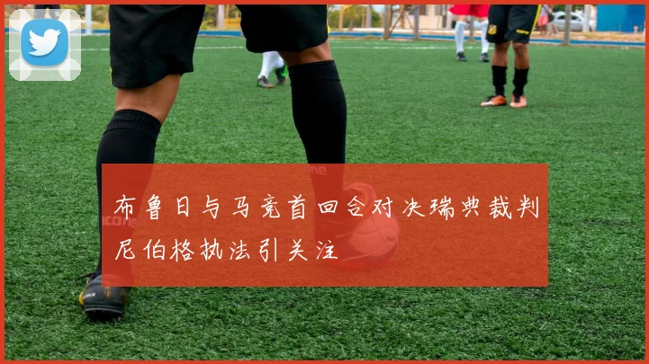 布鲁日与马竞首回合对决瑞典裁判尼伯格执法引关注