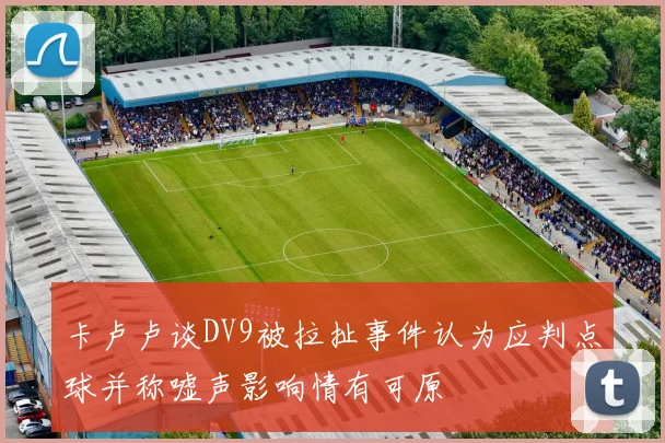 卡卢卢谈DV9被拉扯事件认为应判点球并称嘘声影响情有可原