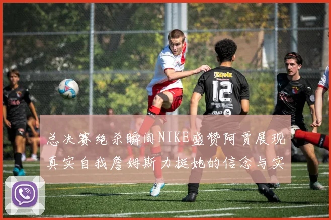 总决赛绝杀瞬间NIKE盛赞阿贾展现真实自我詹姆斯力挺她的信念与实力