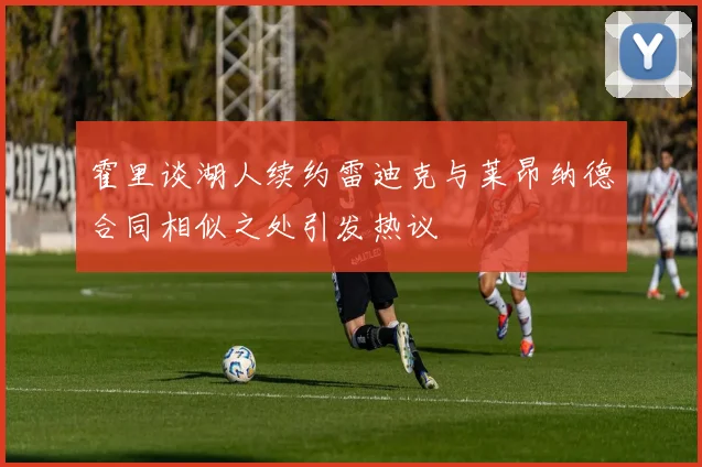 霍里谈湖人续约雷迪克与莱昂纳德合同相似之处引发热议