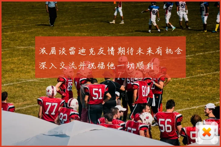 浓眉谈雷迪克友情期待未来有机会深入交流并祝福他一切顺利