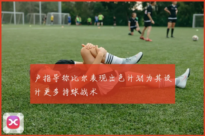 卢指导称比尔表现出色计划为其设计更多持球战术