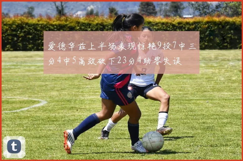 爱德华兹上半场表现惊艳9投7中三分4中5高效砍下23分4助零失误