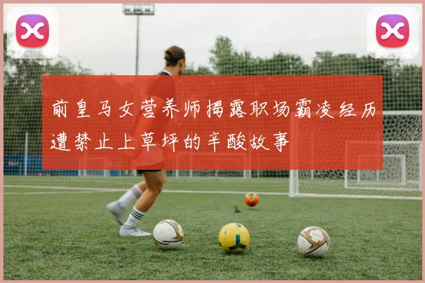 前皇马女营养师揭露职场霸凌经历遭禁止上草坪的辛酸故事