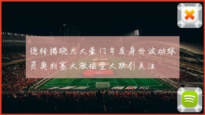 德转揭晓九大豪门年度身价波动球员奥利塞大涨福登大跌引关注