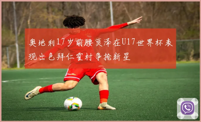 奥地利17岁前腰莫泽在U17世界杯表现出色拜仁霍村争抢新星