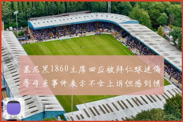 慕尼黑1860主席回应被拜仁球迷侮辱母亲事件表示不会上诉但感到愤怒