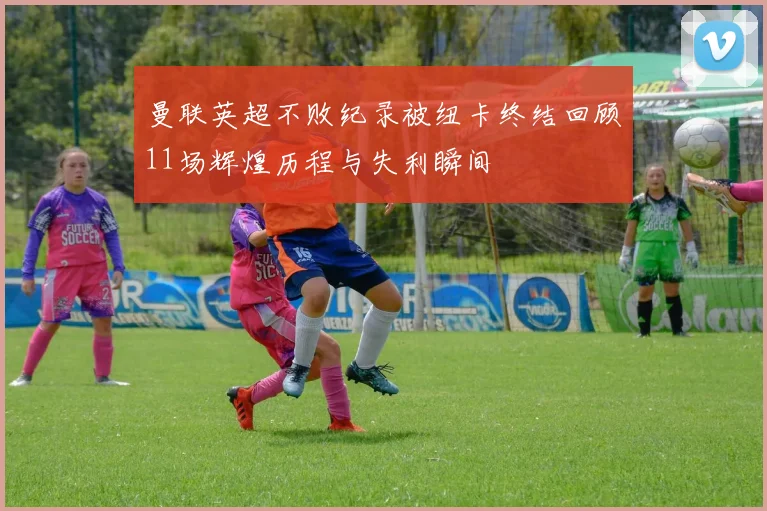 曼联英超不败纪录被纽卡终结回顾11场辉煌历程与失利瞬间