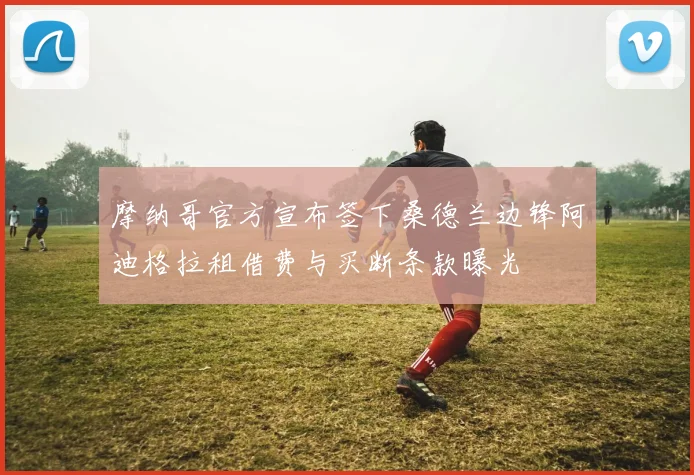 摩纳哥官方宣布签下桑德兰边锋阿迪格拉租借费与买断条款曝光