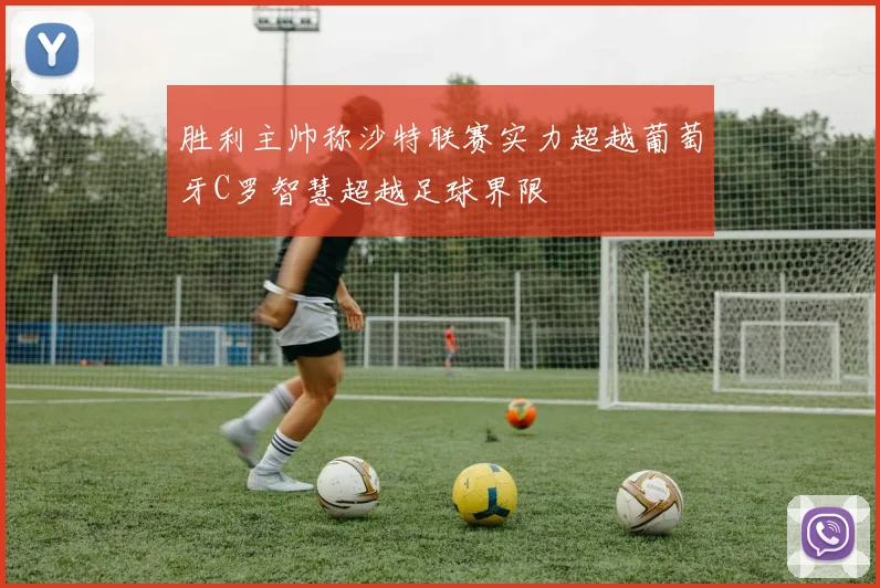 胜利主帅称沙特联赛实力超越葡萄牙C罗智慧超越足球界限