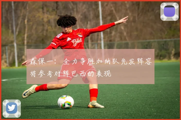 森保一：全力争胜加纳队先发阵容将参考对阵巴西的表现