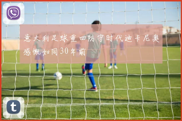 意大利足球重回防守时代迪卡尼奥感慨如同30年前