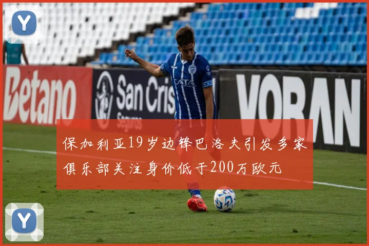 保加利亚19岁边锋巴洛夫引发多家俱乐部关注身价低于200万欧元